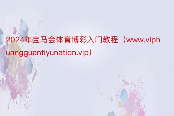 2024年宝马会体育博彩入门教程（www.viphuangguantiyunation.vip）
