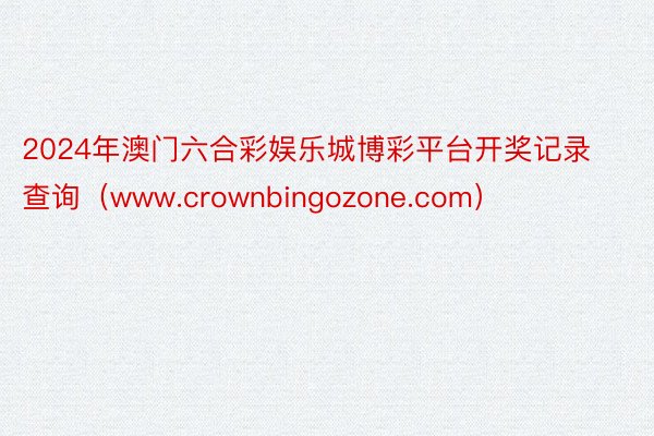 2024年澳门六合彩娱乐城博彩平台开奖记录查询（www.crownbingozone.com）