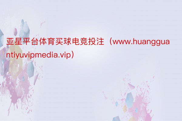 亚星平台体育买球电竞投注（www.huangguantiyuvipmedia.vip）