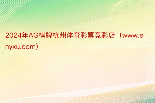 2024年AG棋牌杭州体育彩票竞彩店（www.enyxu.com）