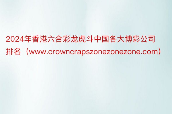 2024年香港六合彩龙虎斗中国各大博彩公司排名（www.crowncrapszonezonezone.com）