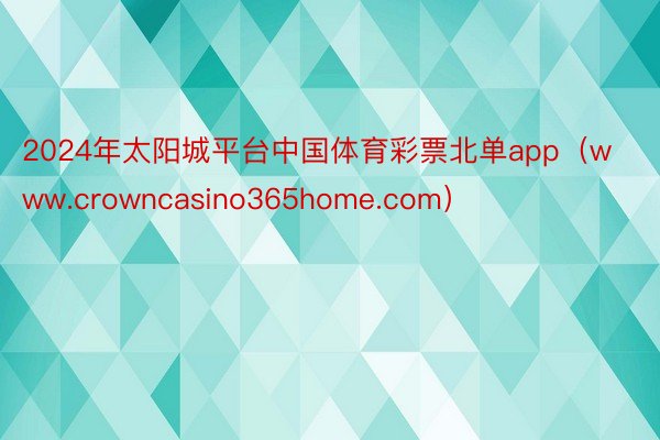 2024年太阳城平台中国体育彩票北单app（www.crowncasino365home.com）