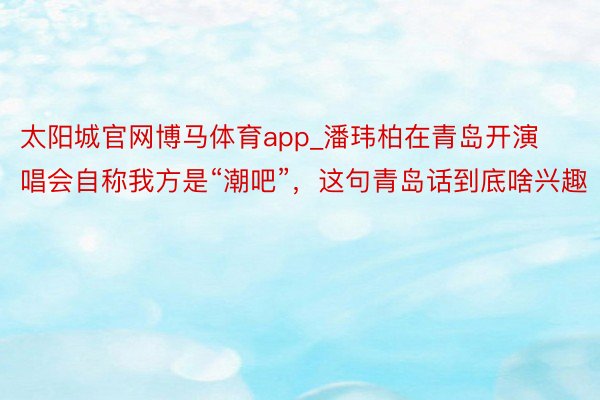 太阳城官网博马体育app_潘玮柏在青岛开演唱会自称我方是“潮吧”，这句青岛话到底啥兴趣