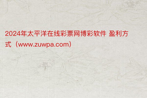 2024年太平洋在线彩票网博彩软件 盈利方式（www.zuwpa.com）