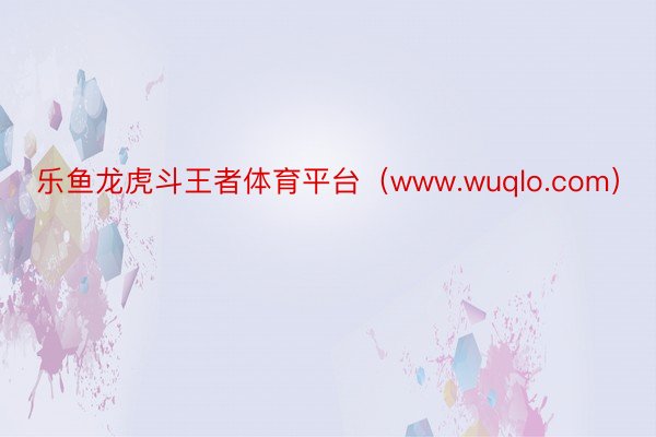 乐鱼龙虎斗王者体育平台（www.wuqlo.com）