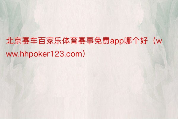 北京赛车百家乐体育赛事免费app哪个好（www.hhpoker123.com）