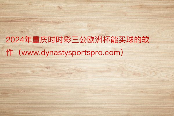 2024年重庆时时彩三公欧洲杯能买球的软件（www.dynastysportspro.com）