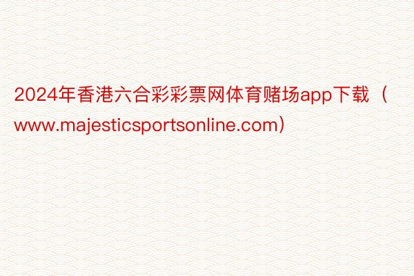 2024年香港六合彩彩票网体育赌场app下载（www.majesticsportsonline.com）