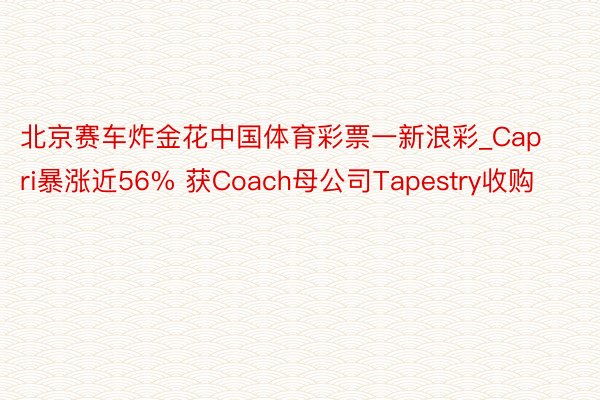 北京赛车炸金花中国体育彩票一新浪彩_Capri暴涨近56% 获Coach母公司Tapestry收购