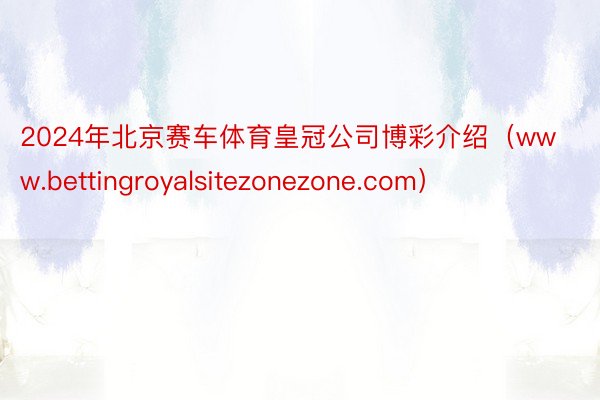2024年北京赛车体育皇冠公司博彩介绍（www.bettingroyalsitezonezone.com）