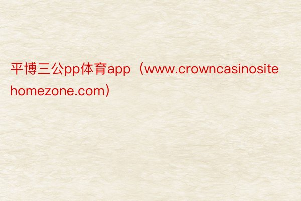 平博三公pp体育app（www.crowncasinositehomezone.com）