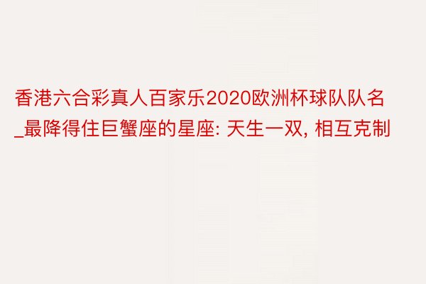 香港六合彩真人百家乐2020欧洲杯球队队名_最降得住巨蟹座的星座: 天生一双, 相互克制