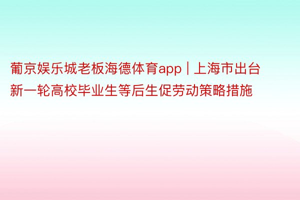 葡京娱乐城老板海德体育app | 上海市出台新一轮高校毕业生等后生促劳动策略措施