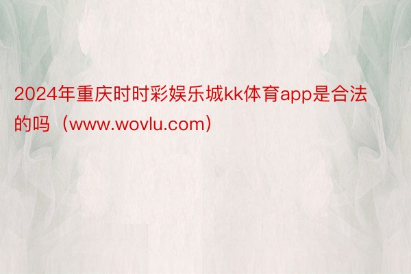 2024年重庆时时彩娱乐城kk体育app是合法的吗（www.wovlu.com）