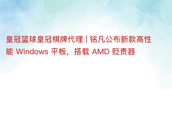 皇冠篮球皇冠棋牌代理 | 铭凡公布新款高性能 Windows 平板，搭载 AMD 贬责器