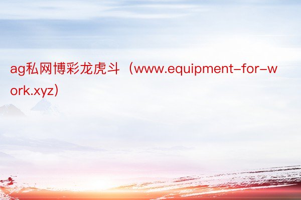 ag私网博彩龙虎斗（www.equipment-for-work.xyz）