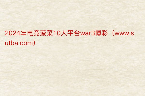 2024年电竞菠菜10大平台war3博彩（www.sutba.com）