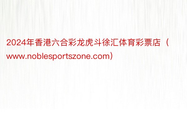 2024年香港六合彩龙虎斗徐汇体育彩票店（www.noblesportszone.com）