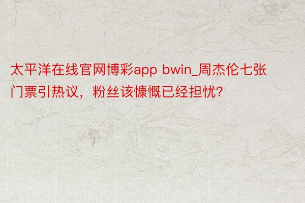 太平洋在线官网博彩app bwin_周杰伦七张门票引热议，粉丝该慷慨已经担忧？