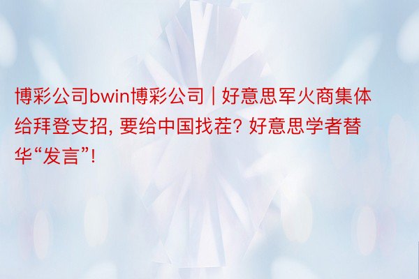 博彩公司bwin博彩公司 | 好意思军火商集体给拜登支招, 要给中国找茬? 好意思学者替华“发言”!