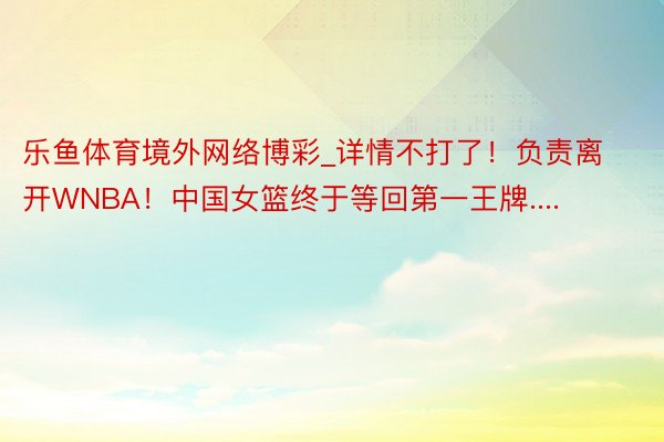 乐鱼体育境外网络博彩_详情不打了！负责离开WNBA！中国女篮终于等回第一王牌....