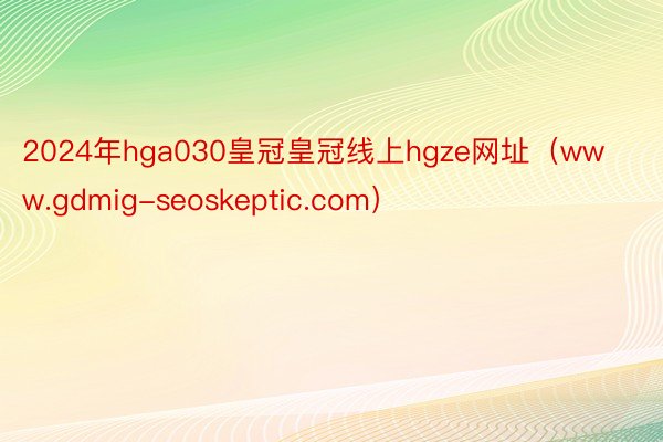 2024年hga030皇冠皇冠线上hgze网址（www.gdmig-seoskeptic.com）