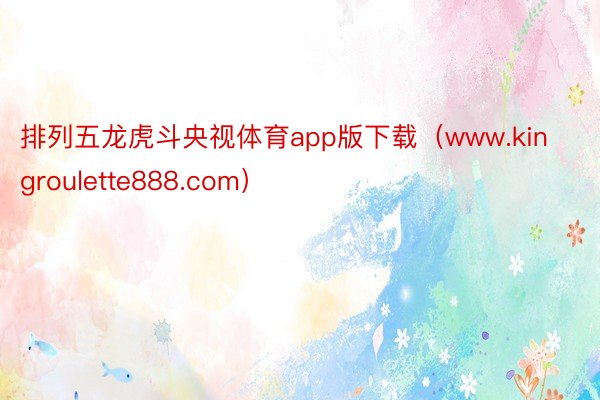 排列五龙虎斗央视体育app版下载（www.kingroulette888.com）