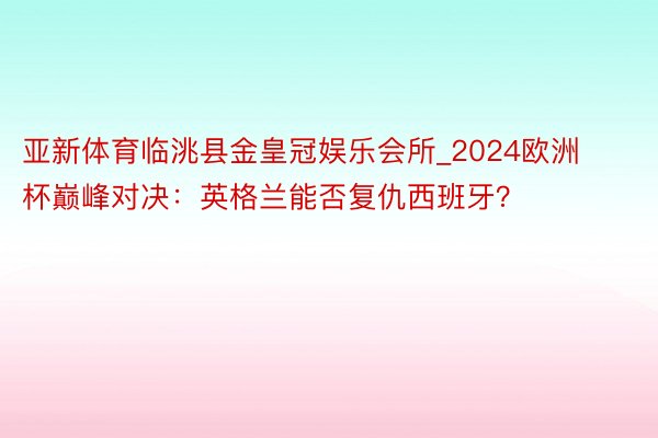 亚新体育临洮县金皇冠娱乐会所_2024欧洲杯巅峰对决：英格兰能否复仇西班牙？