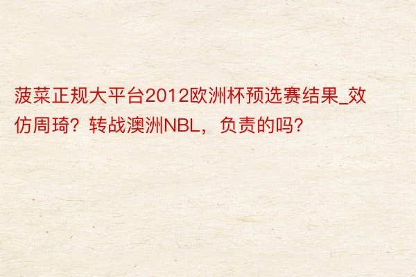 菠菜正规大平台2012欧洲杯预选赛结果_效仿周琦？转战澳洲NBL，负责的吗？