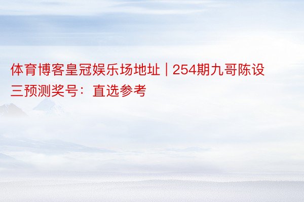 体育博客皇冠娱乐场地址 | 254期九哥陈设三预测奖号：直选参考