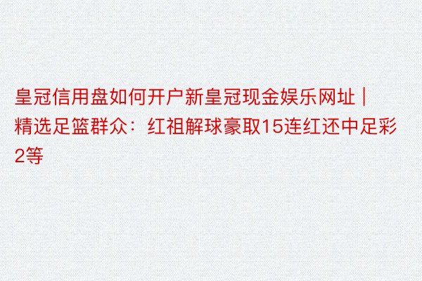 皇冠信用盘如何开户新皇冠现金娱乐网址 | 精选足篮群众：红祖解球豪取15连红还中足彩2等