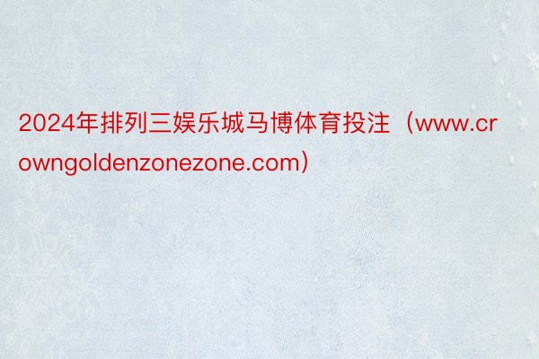 2024年排列三娱乐城马博体育投注（www.crowngoldenzonezone.com）