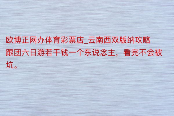 欧博正网办体育彩票店_云南西双版纳攻略跟团六日游若干钱一个东说念主，看完不会被坑。