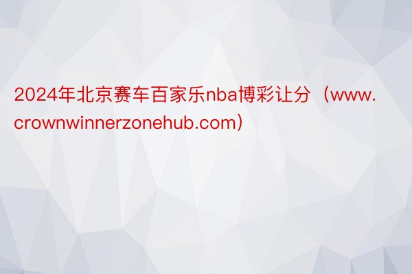 2024年北京赛车百家乐nba博彩让分（www.crownwinnerzonehub.com）