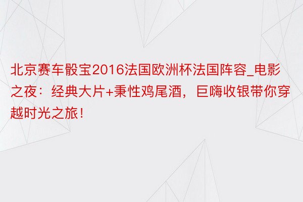 北京赛车骰宝2016法国欧洲杯法国阵容_电影之夜：经典大片+秉性鸡尾酒，巨嗨收银带你穿越时光之旅！