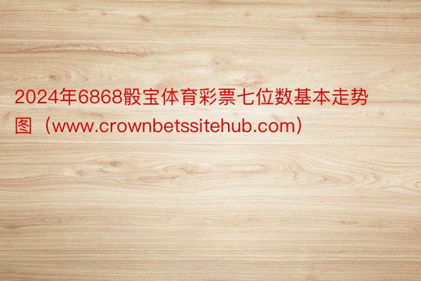 2024年6868骰宝体育彩票七位数基本走势图（www.crownbetssitehub.com）