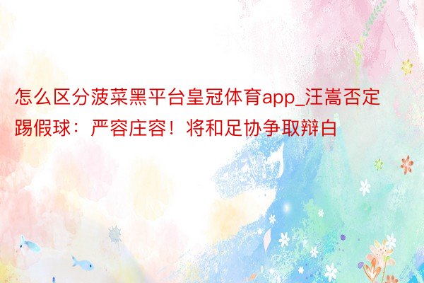 怎么区分菠菜黑平台皇冠体育app_汪嵩否定踢假球：严容庄容！将和足协争取辩白