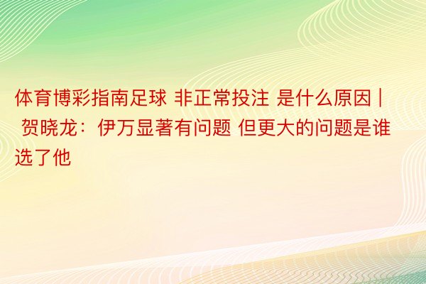 体育博彩指南足球 非正常投注 是什么原因 | 贺晓龙：伊万显著有问题 但更大的问题是谁选了他