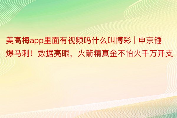 美高梅app里面有视频吗什么叫博彩 | 申京锤爆马刺！数据亮眼，火箭精真金不怕火千万开支