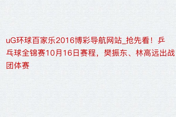 uG环球百家乐2016博彩导航网站_抢先看！乒乓球全锦赛10月16日赛程，樊振东、林高远出战团体赛