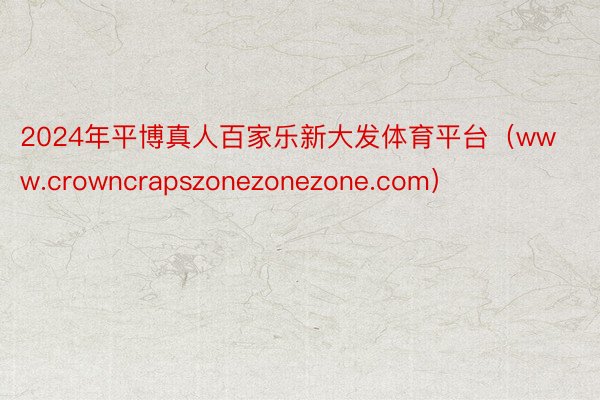 2024年平博真人百家乐新大发体育平台（www.crowncrapszonezonezone.com）