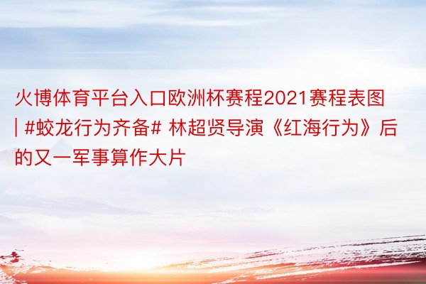 火博体育平台入口欧洲杯赛程2021赛程表图 | #蛟龙行为齐备# 林超贤导演《红海行为》后的又一军事算作大片