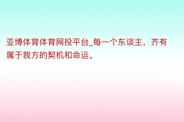 亚博体育体育网投平台_每一个东谈主，齐有属于我方的契机和命运。