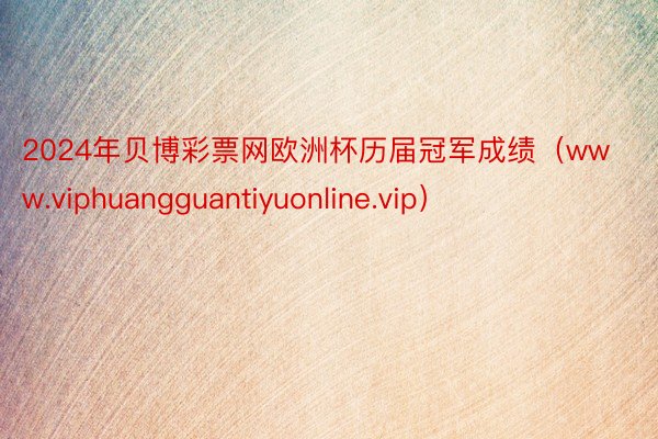 2024年贝博彩票网欧洲杯历届冠军成绩（www.viphuangguantiyuonline.vip）