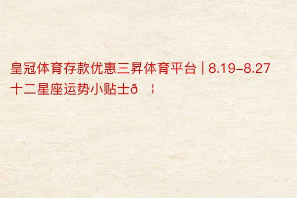 皇冠体育存款优惠三昇体育平台 | 8.19-8.27十二星座运势小贴士🦋