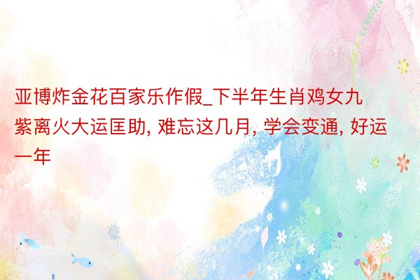 亚博炸金花百家乐作假_下半年生肖鸡女九紫离火大运匡助, 难忘这几月, 学会变通, 好运一年