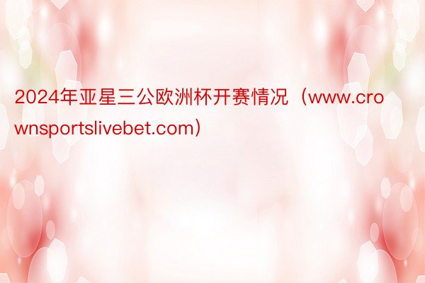 2024年亚星三公欧洲杯开赛情况（www.crownsportslivebet.com）