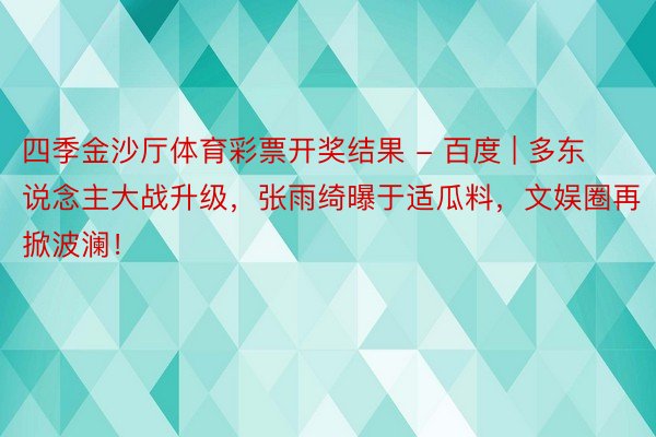 四季金沙厅体育彩票开奖结果 - 百度 | 多东说念主大战升级，张雨绮曝于适瓜料，文娱圈再掀波澜！