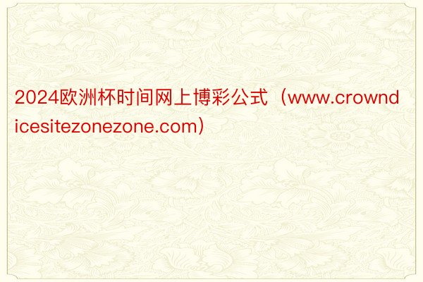 2024欧洲杯时间网上博彩公式（www.crowndicesitezonezone.com）