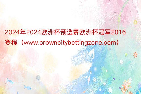 2024年2024欧洲杯预选赛欧洲杯冠军2016赛程（www.crowncitybettingzone.com）